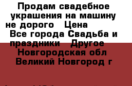 Продам свадебное украшения на машину не дорого › Цена ­ 3 000 - Все города Свадьба и праздники » Другое   . Новгородская обл.,Великий Новгород г.